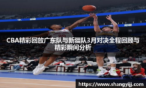 CBA精彩回放广东队与新疆队3月对决全程回顾与精彩瞬间分析