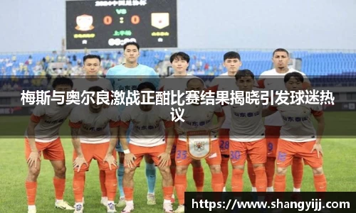 梅斯与奥尔良激战正酣比赛结果揭晓引发球迷热议